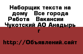 Наборщик текста на дому - Все города Работа » Вакансии   . Чукотский АО,Анадырь г.